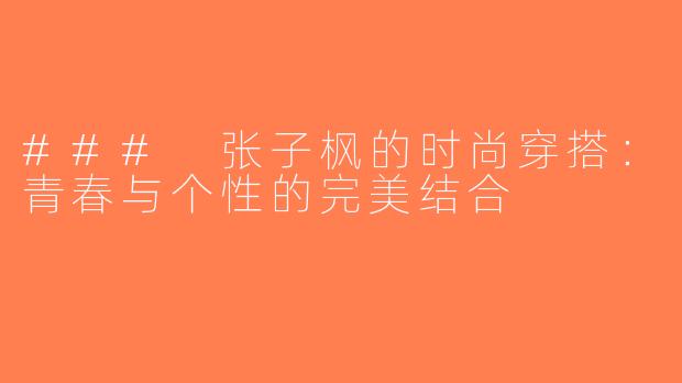 ### 张子枫的时尚穿搭：青春与个性的完美结合