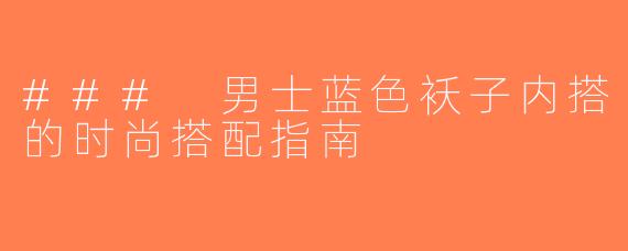 ### 男士蓝色袄子内搭的时尚搭配指南