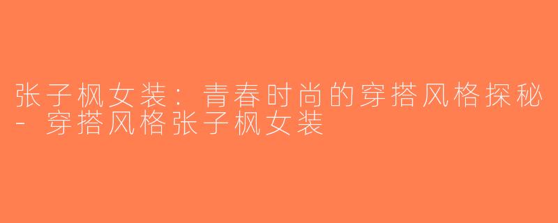 张子枫女装：青春时尚的穿搭风格探秘-穿搭风格张子枫女装