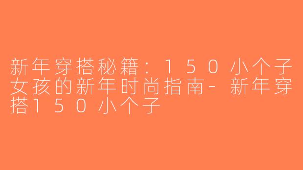 新年穿搭秘籍：150小个子女孩的新年时尚指南-新年穿搭150小个子