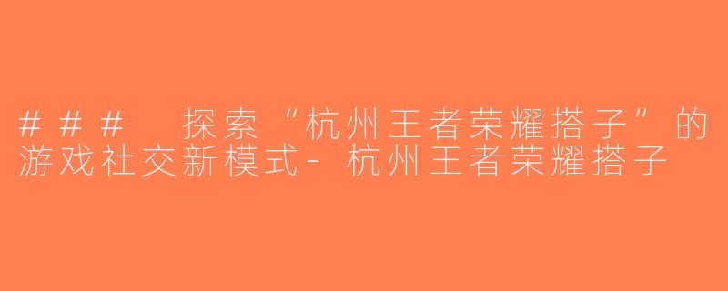 ### 探索“杭州王者荣耀搭子”的游戏社交新模式-杭州王者荣耀搭子