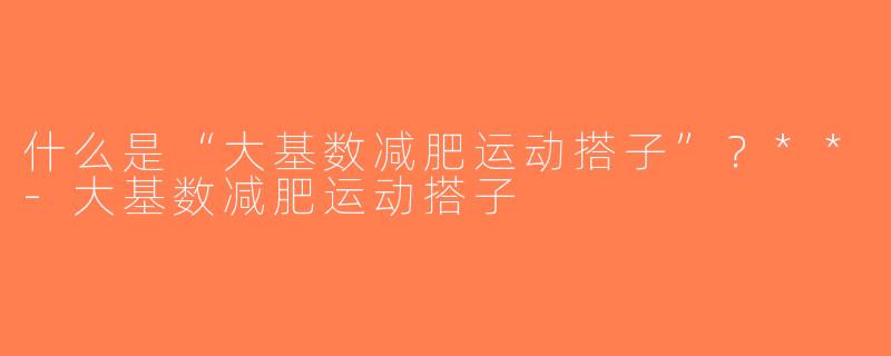什么是“大基数减肥运动搭子”？**-大基数减肥运动搭子