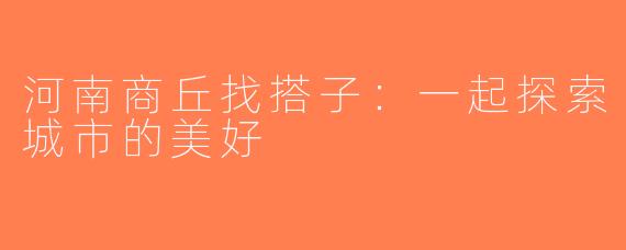 河南商丘找搭子：一起探索城市的美好
