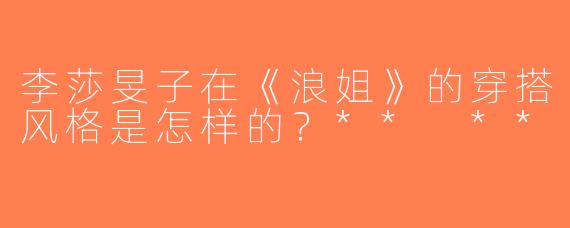 李莎旻子在《浪姐》的穿搭风格是怎样的？** **