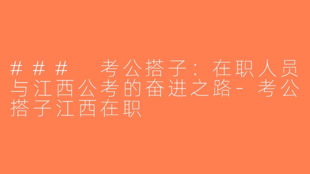 ### 考公搭子：在职人员与江西公考的奋进之路-考公搭子江西在职