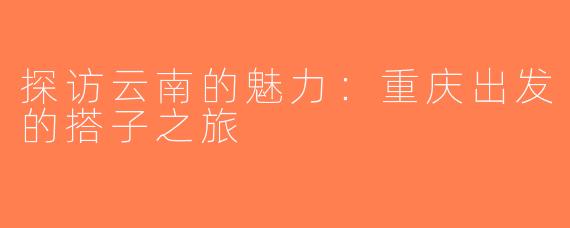 探访云南的魅力：重庆出发的搭子之旅