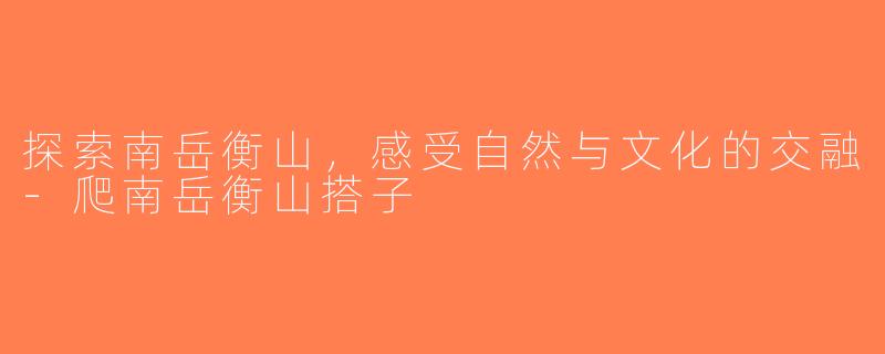 探索南岳衡山，感受自然与文化的交融-爬南岳衡山搭子
