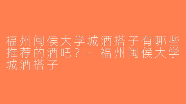 福州闽侯大学城酒搭子有哪些推荐的酒吧？-福州闽侯大学城酒搭子
