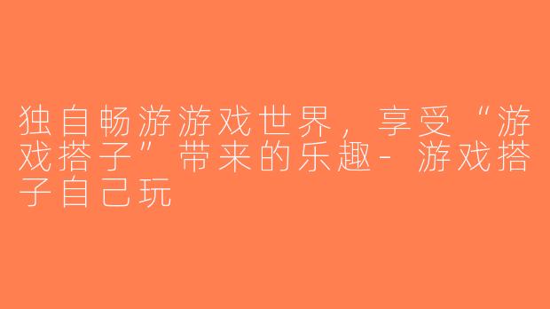独自畅游游戏世界，享受“游戏搭子”带来的乐趣-游戏搭子自己玩