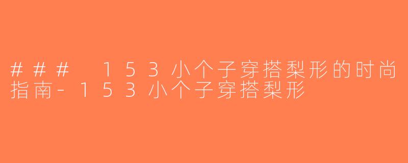 ### 153小个子穿搭梨形的时尚指南-153小个子穿搭梨形