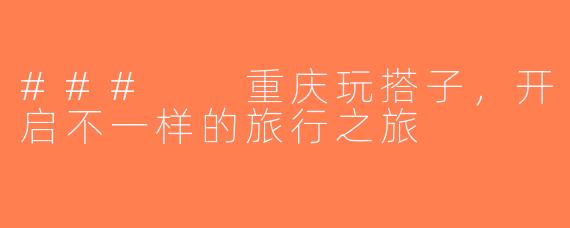 ###  重庆玩搭子，开启不一样的旅行之旅