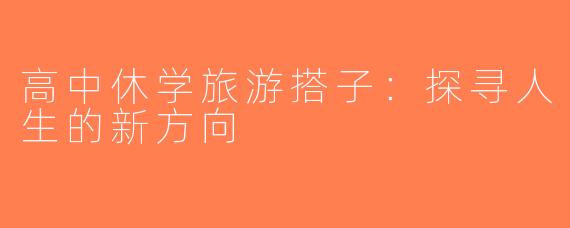 高中休学旅游搭子：探寻人生的新方向