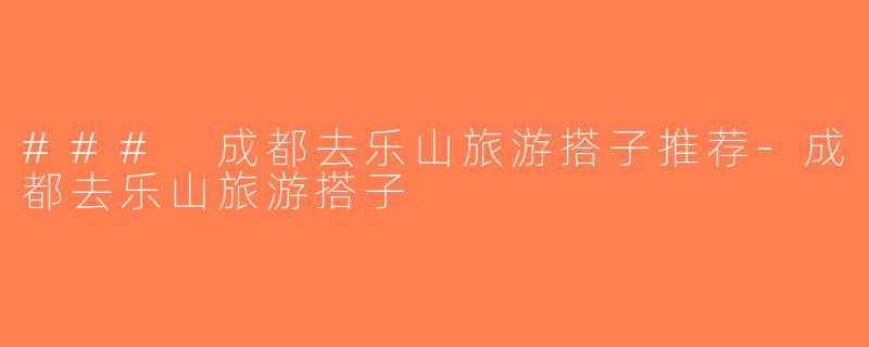 ### 成都去乐山旅游搭子推荐-成都去乐山旅游搭子