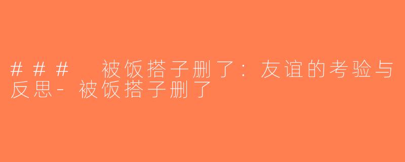 ### 被饭搭子删了：友谊的考验与反思-被饭搭子删了