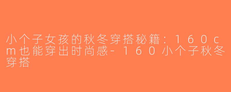 小个子女孩的秋冬穿搭秘籍：160cm也能穿出时尚感-160小个子秋冬穿搭