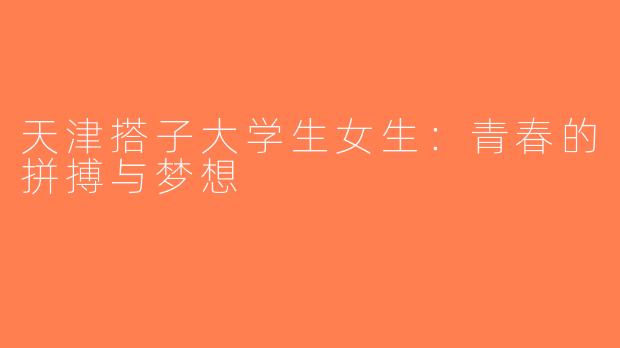天津搭子大学生女生：青春的拼搏与梦想