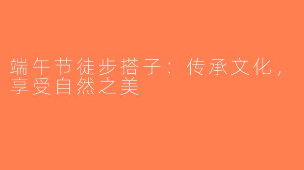 端午节徒步搭子：传承文化，享受自然之美