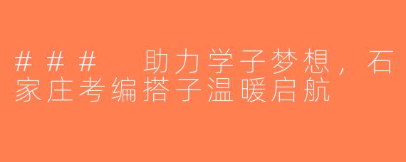 ### 助力学子梦想，石家庄考编搭子温暖启航