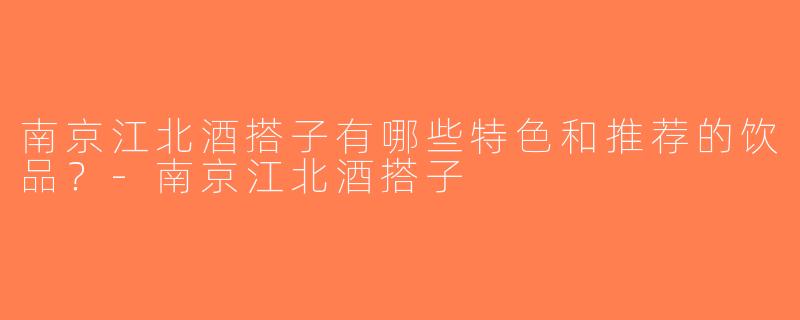 南京江北酒搭子有哪些特色和推荐的饮品？-南京江北酒搭子