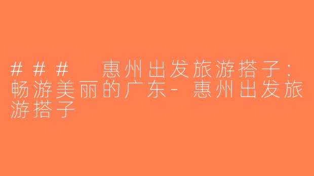 ### 惠州出发旅游搭子：畅游美丽的广东-惠州出发旅游搭子