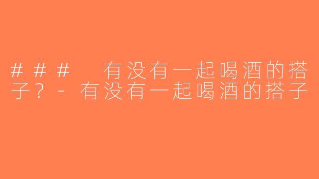 ### 有没有一起喝酒的搭子？-有没有一起喝酒的搭子