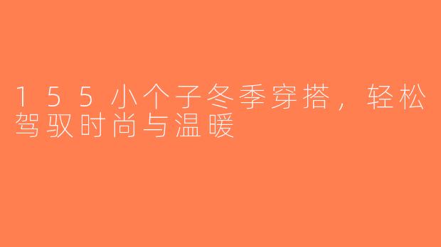 155小个子冬季穿搭，轻松驾驭时尚与温暖