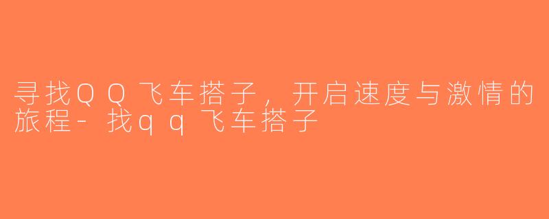寻找QQ飞车搭子，开启速度与激情的旅程-找qq飞车搭子