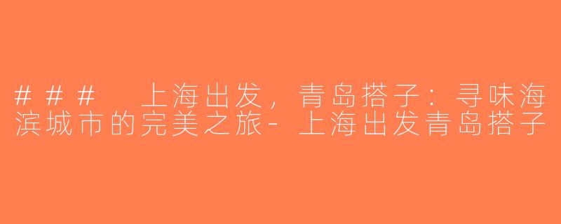 ### 上海出发，青岛搭子：寻味海滨城市的完美之旅-上海出发青岛搭子