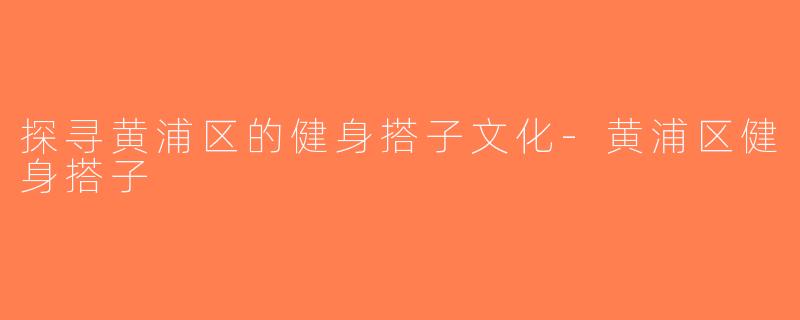 探寻黄浦区的健身搭子文化-黄浦区健身搭子