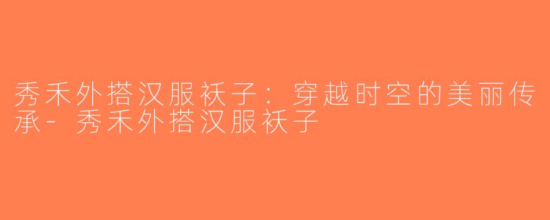 秀禾外搭汉服袄子：穿越时空的美丽传承-秀禾外搭汉服袄子