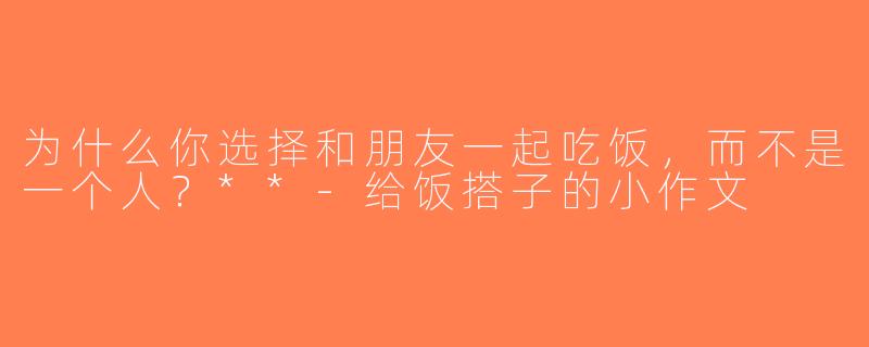 为什么你选择和朋友一起吃饭，而不是一个人？**-给饭搭子的小作文