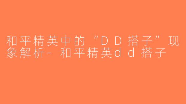 和平精英中的“DD搭子”现象解析-和平精英dd搭子