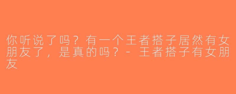 你听说了吗？有一个王者搭子居然有女朋友了，是真的吗？-王者搭子有女朋友