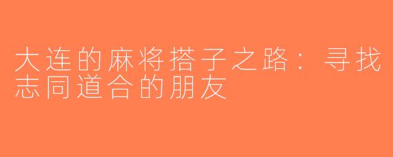 大连的麻将搭子之路：寻找志同道合的朋友