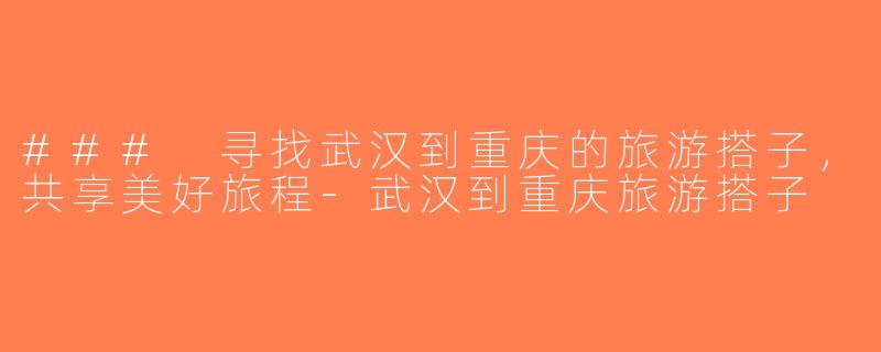 ### 寻找武汉到重庆的旅游搭子，共享美好旅程-武汉到重庆旅游搭子