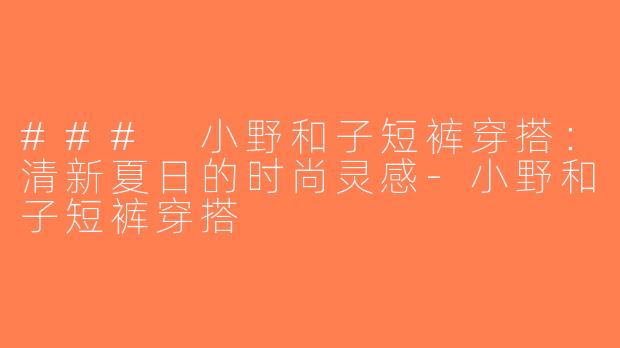 ### 小野和子短裤穿搭：清新夏日的时尚灵感-小野和子短裤穿搭