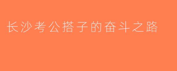 长沙考公搭子的奋斗之路