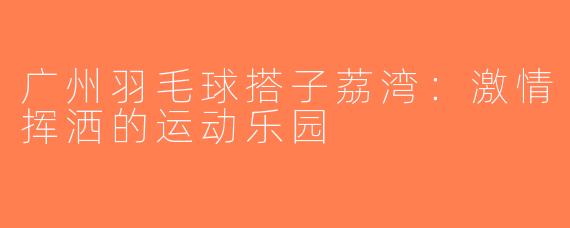 广州羽毛球搭子荔湾：激情挥洒的运动乐园