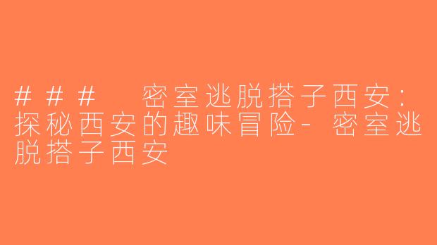 ### 密室逃脱搭子西安：探秘西安的趣味冒险-密室逃脱搭子西安