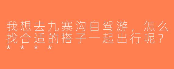 我想去九寨沟自驾游，怎么找合适的搭子一起出行呢？****