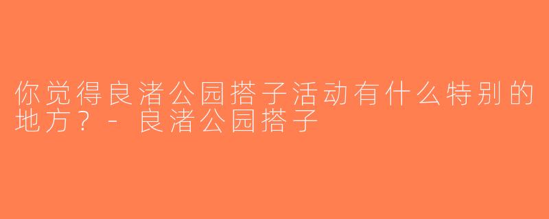 你觉得良渚公园搭子活动有什么特别的地方？-良渚公园搭子