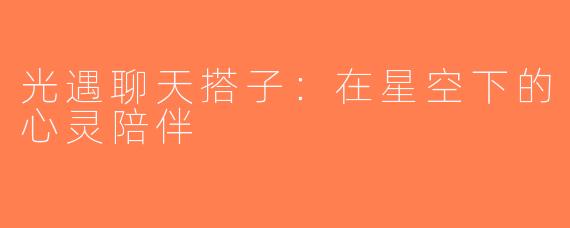 光遇聊天搭子：在星空下的心灵陪伴
