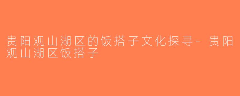 贵阳观山湖区的饭搭子文化探寻-贵阳观山湖区饭搭子
