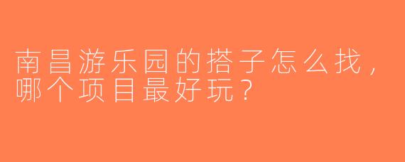 南昌游乐园的搭子怎么找，哪个项目最好玩？