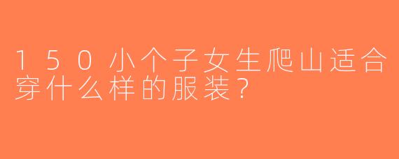 150小个子女生爬山适合穿什么样的服装？
