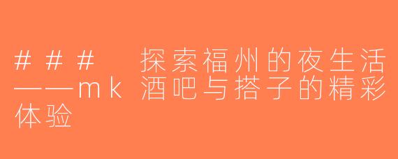 ### 探索福州的夜生活——mk酒吧与搭子的精彩体验