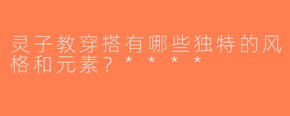 灵子教穿搭有哪些独特的风格和元素？****