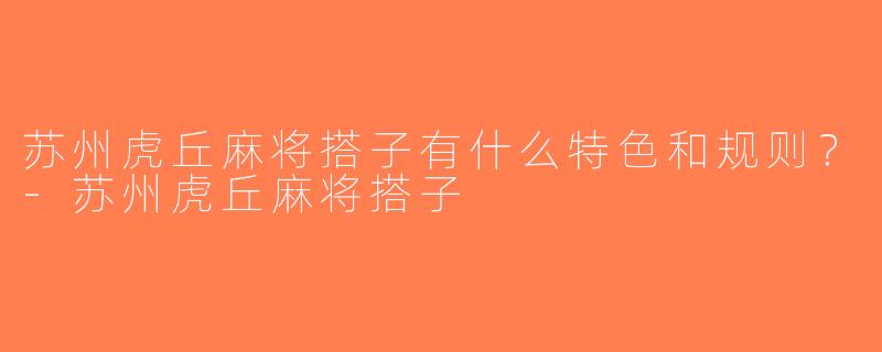 苏州虎丘麻将搭子有什么特色和规则？-苏州虎丘麻将搭子