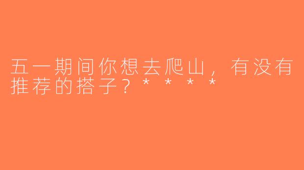 五一期间你想去爬山，有没有推荐的搭子？****
