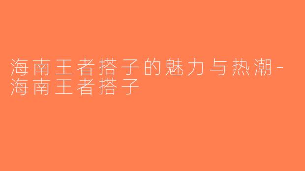 海南王者搭子的魅力与热潮-海南王者搭子